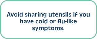Avoid sharing utensils if you have cold or flu-like symptoms.