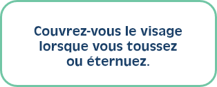 Couvrez-vous le visage lorsque vous toussez ou éternuez.
