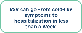RSV can go from cold-like symptoms to hospitalization in less than a week.