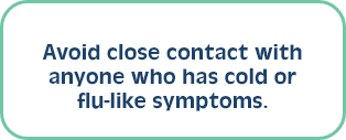 Avoid close contact with anyone who has cold or flu-like symptoms.