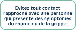 Évitez tout contact rapproché avec une personne qui présente des symptômes du rhume ou de la grippe.