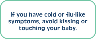 If you have cold or flu-like symptoms, avoid kissing or touching your baby.