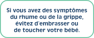 Si vous avez des symptômes du rhume ou de la grippe, évitez d’embrasser ou de toucher votre bébé.